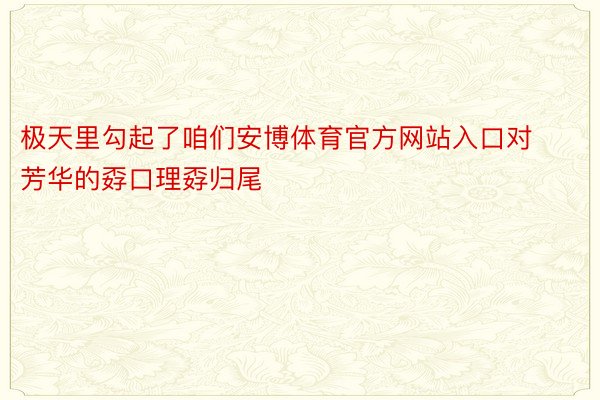 极天里勾起了咱们安博体育官方网站入口对芳华的孬口理孬归尾