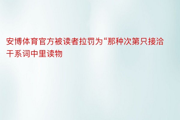 安博体育官方被读者拉罚为“那种次第只接洽干系词中里读物