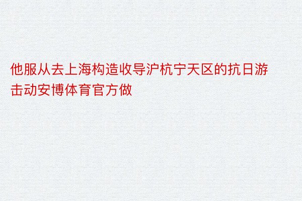 他服从去上海构造收导沪杭宁天区的抗日游击动安博体育官方做