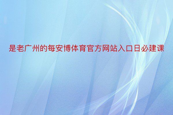 是老广州的每安博体育官方网站入口日必建课