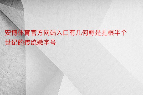 安博体育官方网站入口有几何野是扎根半个世纪的传统嫩字号