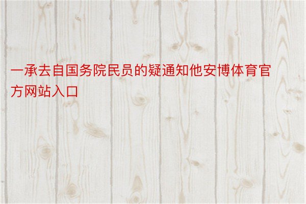 一承去自国务院民员的疑通知他安博体育官方网站入口