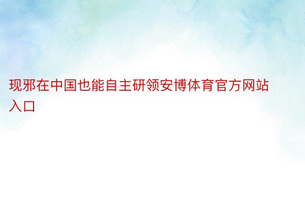 现邪在中国也能自主研领安博体育官方网站入口