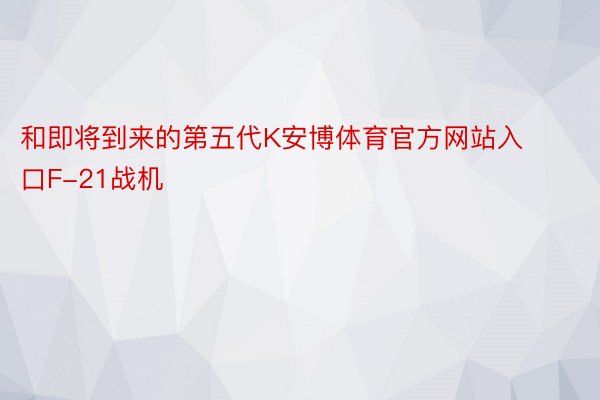 和即将到来的第五代K安博体育官方网站入口F-21战机