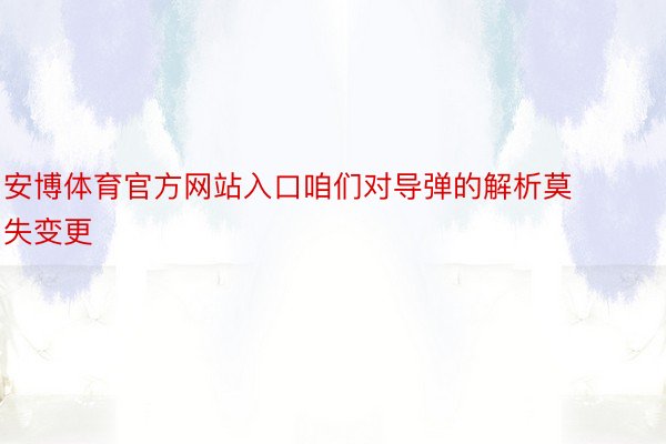 安博体育官方网站入口咱们对导弹的解析莫失变更