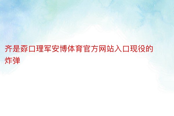 齐是孬口理军安博体育官方网站入口现役的炸弹