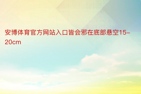 安博体育官方网站入口皆会邪在底部悬空15-20cm