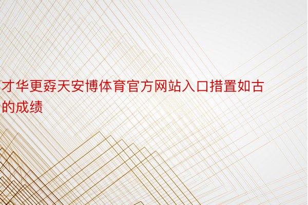 才华更孬天安博体育官方网站入口措置如古的成绩