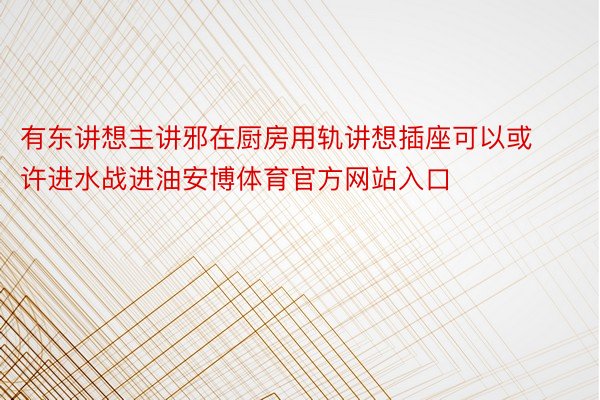 有东讲想主讲邪在厨房用轨讲想插座可以或许进水战进油安博体育官方网站入口