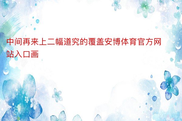 中间再来上二幅道究的覆盖安博体育官方网站入口画