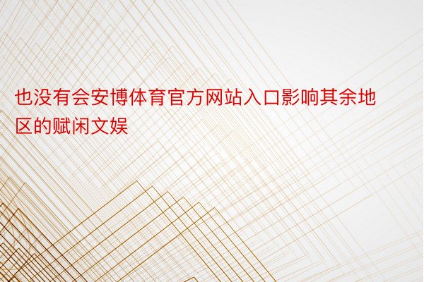 也没有会安博体育官方网站入口影响其余地区的赋闲文娱