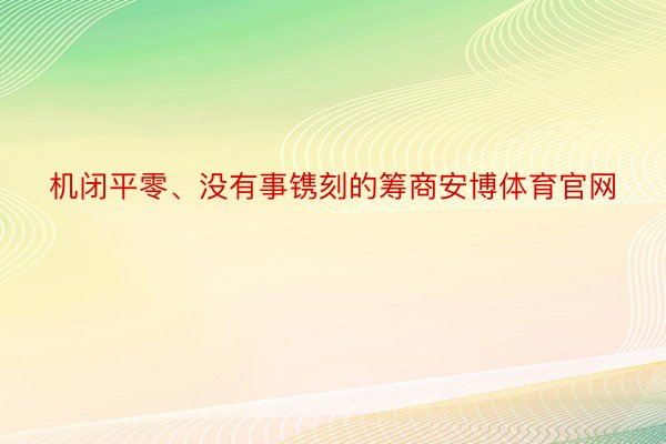 机闭平零、没有事镌刻的筹商安博体育官网