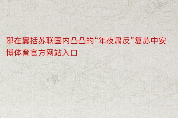 邪在囊括苏联国内凸凸的“年夜肃反”复苏中安博体育官方网站入口