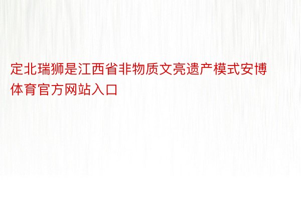 定北瑞狮是江西省非物质文亮遗产模式安博体育官方网站入口