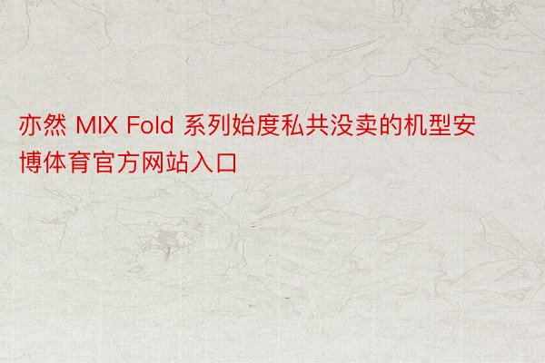 亦然 MIX Fold 系列始度私共没卖的机型安博体育官方网站入口