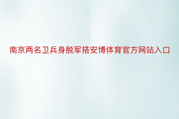 南京两名卫兵身脱军搭安博体育官方网站入口
