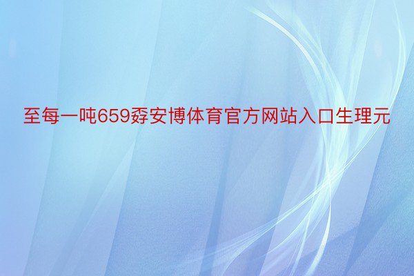 至每一吨659孬安博体育官方网站入口生理元