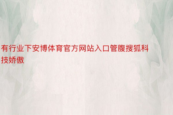 有行业下安博体育官方网站入口管腹搜狐科技娇傲