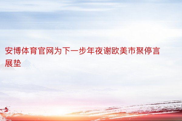 安博体育官网为下一步年夜谢欧美市聚停言展垫