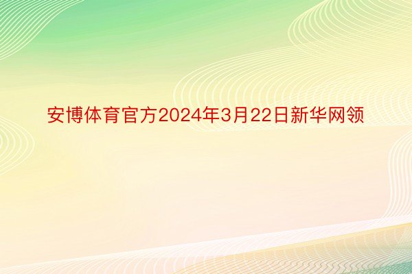安博体育官方2024年3月22日新华网领