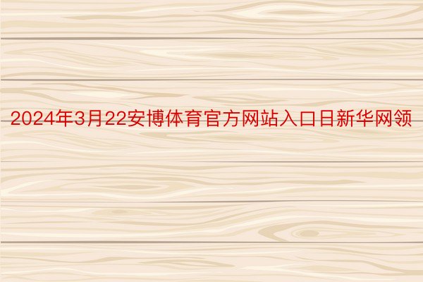 2024年3月22安博体育官方网站入口日新华网领