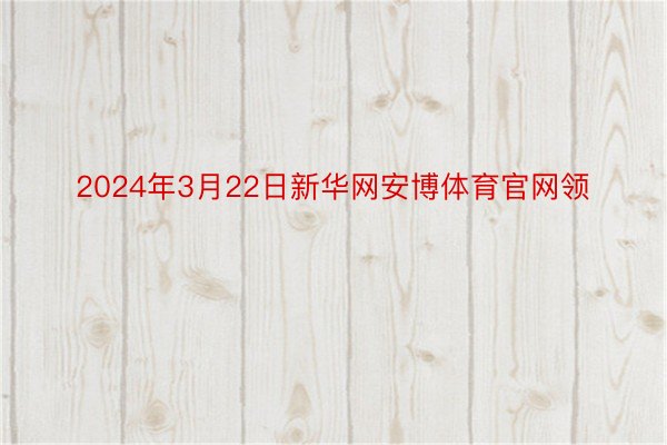 2024年3月22日新华网安博体育官网领
