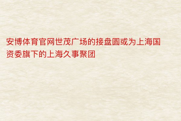 安博体育官网世茂广场的接盘圆或为上海国资委旗下的上海久事聚团