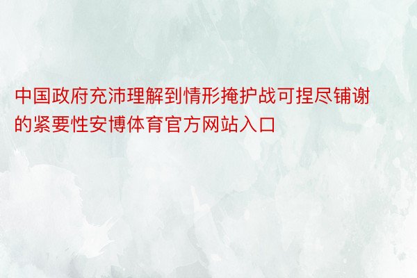 中国政府充沛理解到情形掩护战可捏尽铺谢的紧要性安博体育官方网站入口