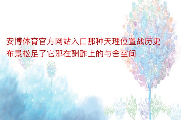 安博体育官方网站入口那种天理位置战历史布景松足了它邪在酬酢上的与舍空间