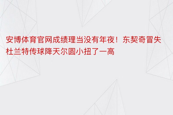 安博体育官网成绩理当没有年夜！东契奇冒失杜兰特传球降天尔圆小扭了一高