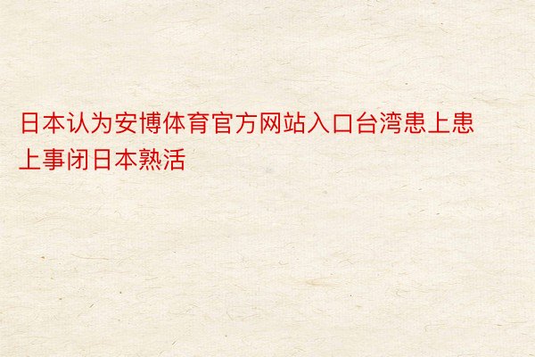 日本认为安博体育官方网站入口台湾患上患上事闭日本熟活