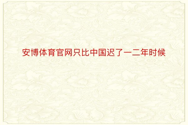 安博体育官网只比中国迟了一二年时候