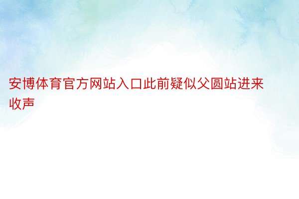 安博体育官方网站入口此前疑似父圆站进来收声