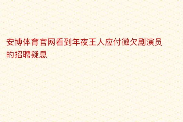 安博体育官网看到年夜王人应付微欠剧演员的招聘疑息