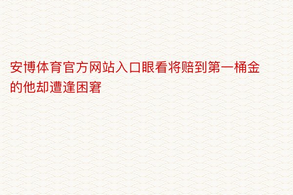 安博体育官方网站入口眼看将赔到第一桶金的他却遭逢困窘