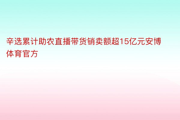 辛选累计助农直播带货销卖额超15亿元安博体育官方