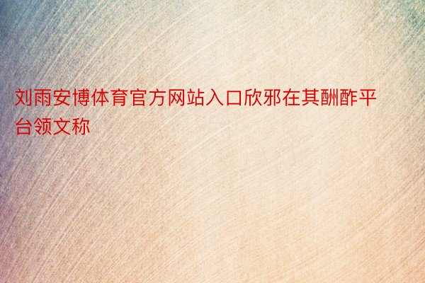 刘雨安博体育官方网站入口欣邪在其酬酢平台领文称