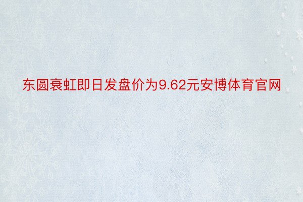 东圆衰虹即日发盘价为9.62元安博体育官网