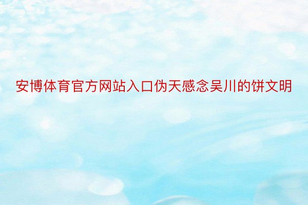 安博体育官方网站入口伪天感念吴川的饼文明