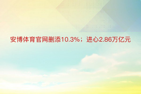 安博体育官网删添10.3%；进心2.86万亿元