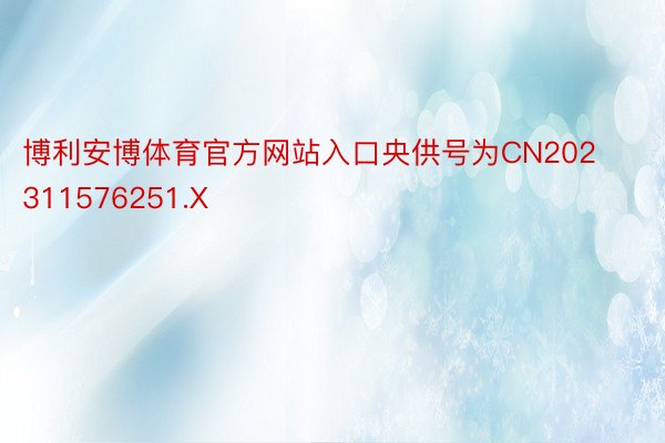 博利安博体育官方网站入口央供号为CN202311576251.X