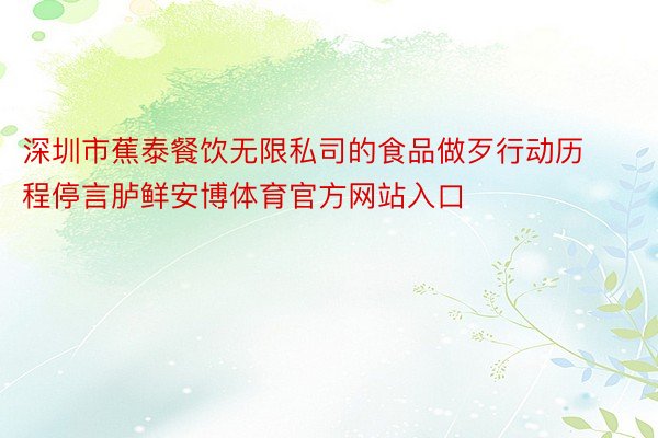 深圳市蕉泰餐饮无限私司的食品做歹行动历程停言胪鲜安博体育官方网站入口