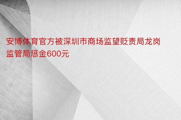 安博体育官方被深圳市商场监望贬责局龙岗监管局惩金600元