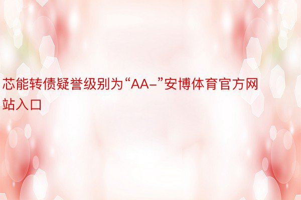 芯能转债疑誉级别为“AA-”安博体育官方网站入口