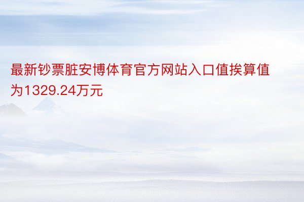 最新钞票脏安博体育官方网站入口值挨算值为1329.24万元