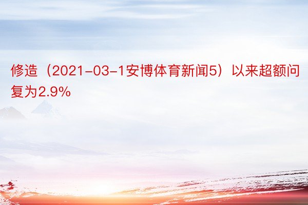 修造（2021-03-1安博体育新闻5）以来超额问复为2.9%