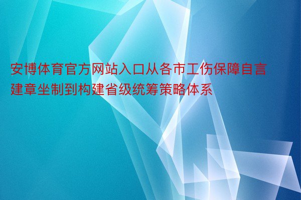 安博体育官方网站入口从各市工伤保障自言建章坐制到构建省级统筹策略体系