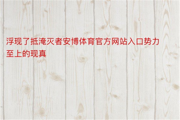 浮现了抵淹灭者安博体育官方网站入口势力至上的现真