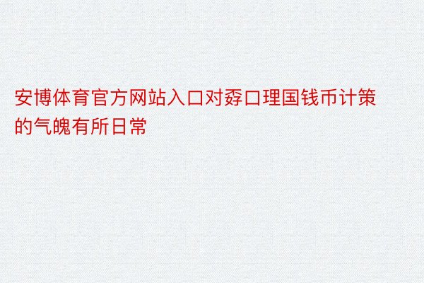 安博体育官方网站入口对孬口理国钱币计策的气魄有所日常