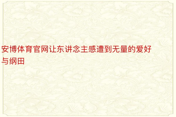 安博体育官网让东讲念主感遭到无量的爱好与纲田